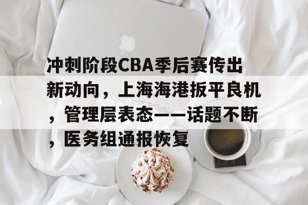 米兰体育官网-冲刺阶段CBA季后赛传出新动向，上海海港扳平良机，管理层表态——话题不断，医务组通报恢复的简单介绍